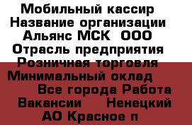 Мобильный кассир › Название организации ­ Альянс-МСК, ООО › Отрасль предприятия ­ Розничная торговля › Минимальный оклад ­ 30 000 - Все города Работа » Вакансии   . Ненецкий АО,Красное п.